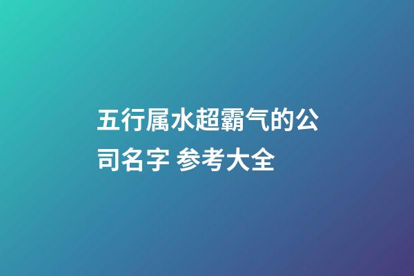 五行属水超霸气的公司名字 参考大全-第1张-公司起名-玄机派